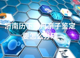 濟南歷下落戶親子鑒定要怎么辦理