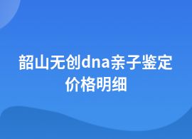 韶山一般無創(chuàng)dna親子鑒定需要多少錢啊