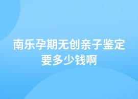 南樂一般孕期無創(chuàng)親子鑒定在哪里做費用是多少