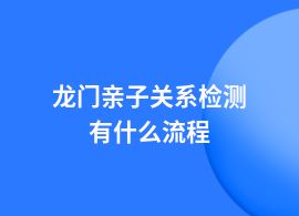 龍門辦理親子關(guān)系檢測(cè)正規(guī)流程