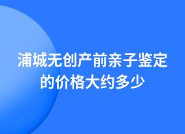 浦城做無創(chuàng)產(chǎn)前親子鑒定哪里價格是多少呢