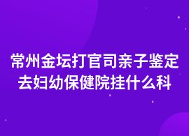 常州金壇打官司親子鑒定的醫(yī)院地址