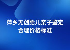 萍鄉(xiāng)做無創(chuàng)胎兒親子鑒定要多少錢