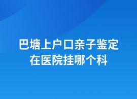 巴塘做上戶口親子鑒定在哪些醫(yī)院