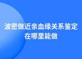 波密辦理近親血緣關系鑒定去什么機構
