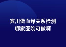 賓川做血緣關(guān)系檢測哪個(gè)醫(yī)院做