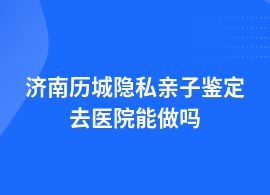 濟南歷城隱私親子鑒定人民醫(yī)院能做嗎