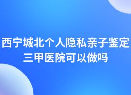 西寧城北個(gè)人隱私親子鑒定醫(yī)院地址