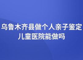 烏魯木齊縣個人親子鑒定是在醫(yī)院做嗎