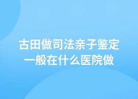 古田做司法親子鑒定哪家醫(yī)院可做啊