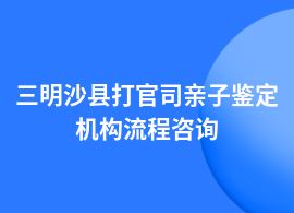 三明沙縣打官司親子鑒定流程是怎樣的