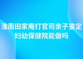 淮南田家庵打官司親子鑒定哪個醫(yī)院可以做
