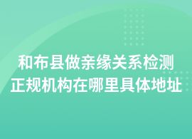 和布縣親緣關(guān)系檢測(cè)權(quán)威檢測(cè)機(jī)構(gòu)在哪里