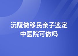 沅陵移民親子鑒定哪個(gè)醫(yī)院可以做