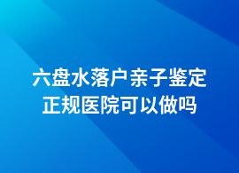 六盤水落戶親子鑒定的醫(yī)院有哪些