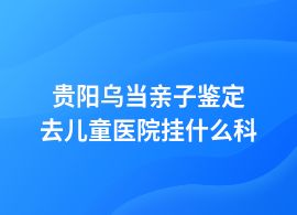 貴陽烏當(dāng)親子鑒定三甲醫(yī)院可以做嗎