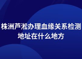株洲蘆淞血緣關(guān)系檢測(cè)正規(guī)地址