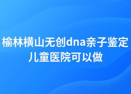 榆林橫山無(wú)創(chuàng)dna親子鑒定去中醫(yī)院可以做嗎
