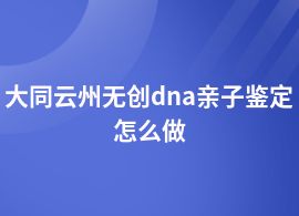 大同云州無創(chuàng)dna親子鑒定要什么流程