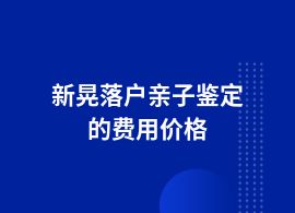 新晃一般做落戶親子鑒定需要多少錢費(fèi)用