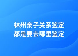 林州親子關(guān)系鑒定中心地址電話是多少